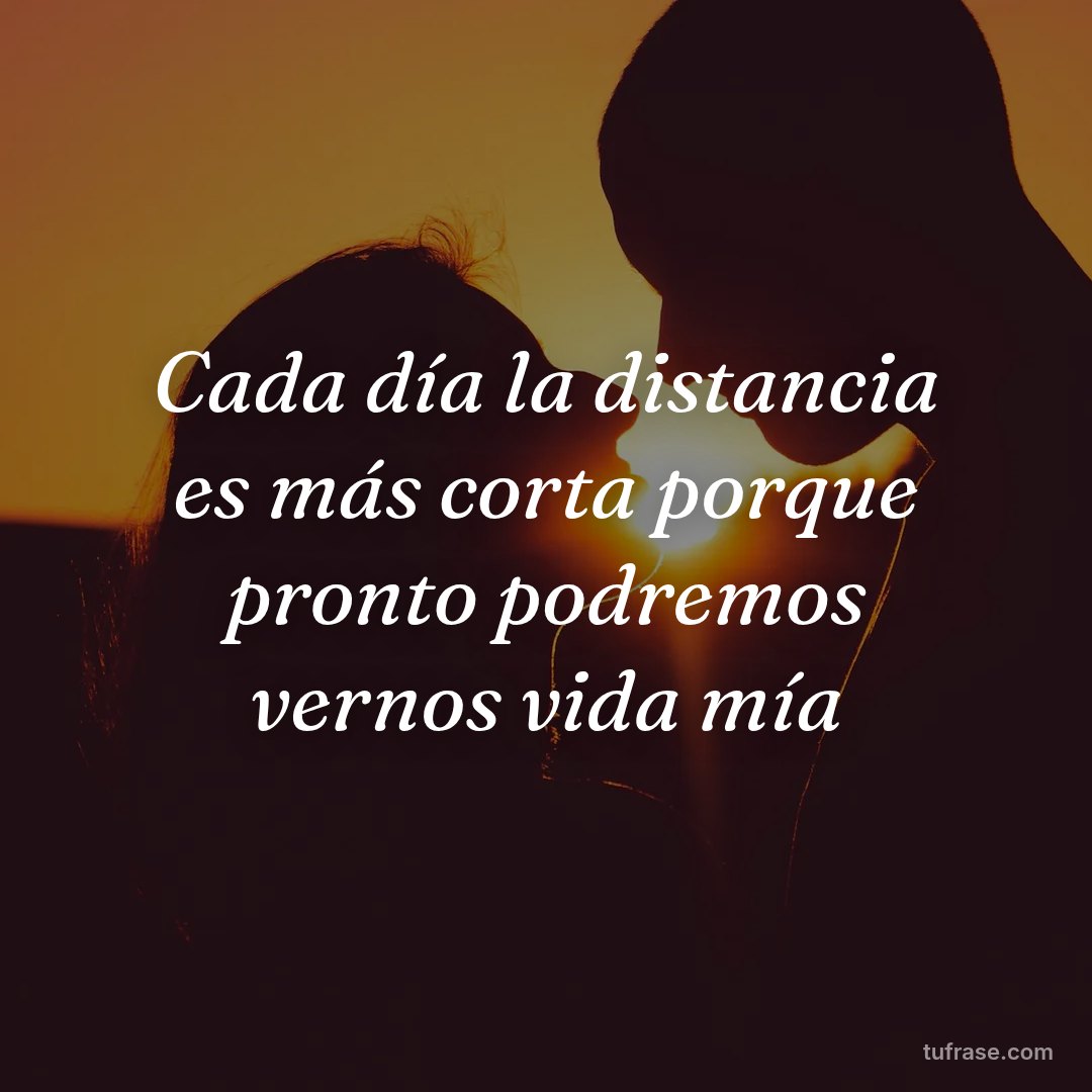 Cada día la distancia es más corta porque pronto podremos vernos vida mía