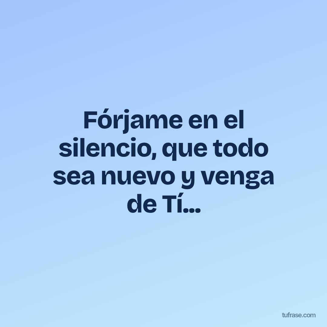 Fórjame en el silencio, que todo sea nuevo y venga de Tí...