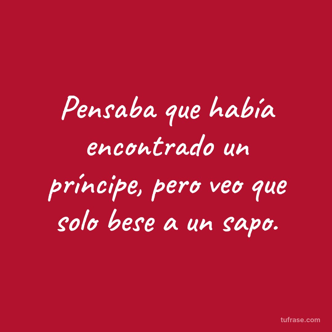 Pensaba que había encontrado un príncipe, pero veo que solo bese a un sapo.