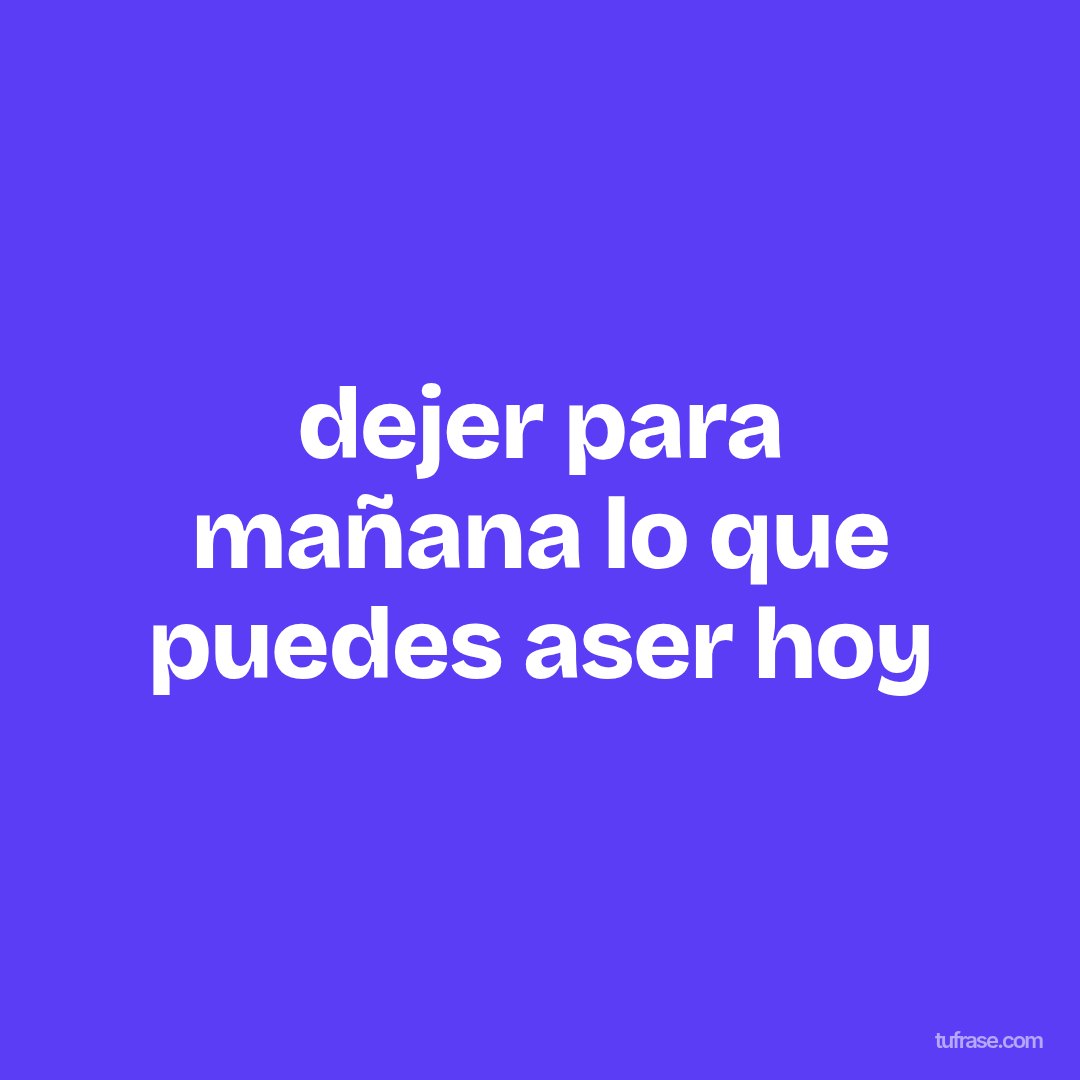 dejer para mañana lo que puedes aser hoy