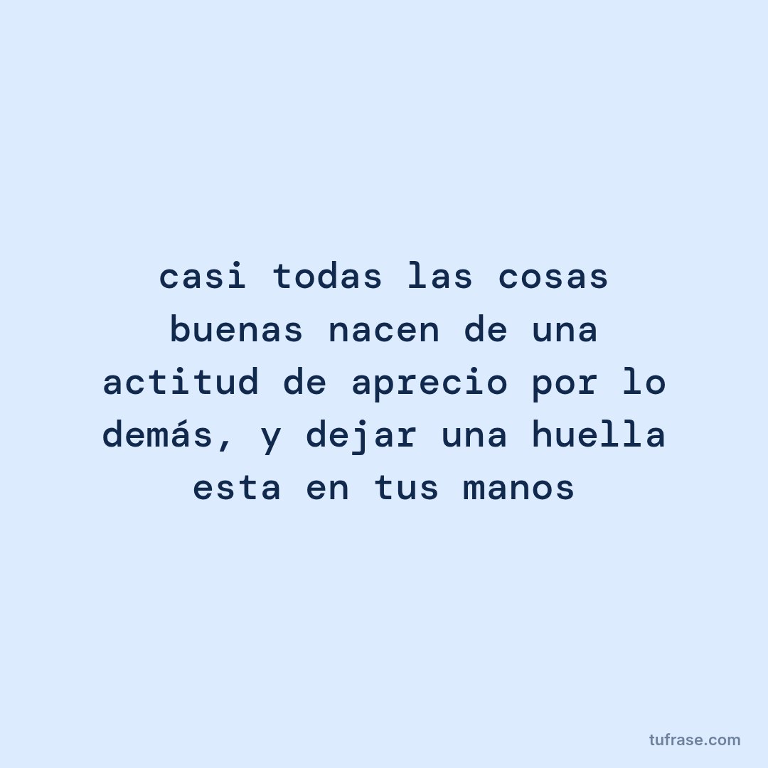 casi todas las cosas buenas nacen de una actitud de aprecio por lo demás, y dejar una huella esta en tus manos