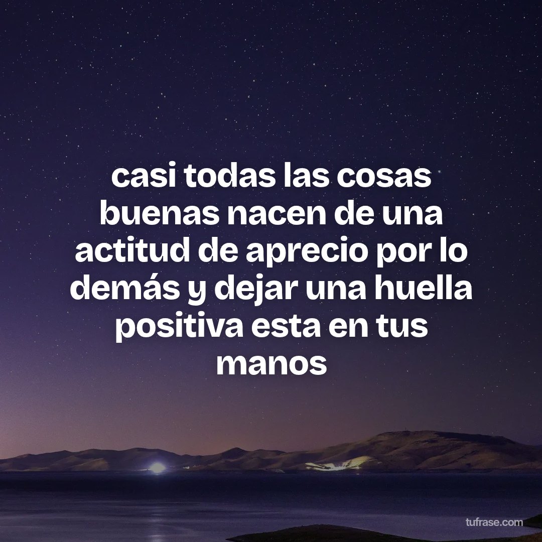 casi todas las cosas buenas nacen de una actitud de aprecio por lo demás y dejar una huella positiva esta en tus manos