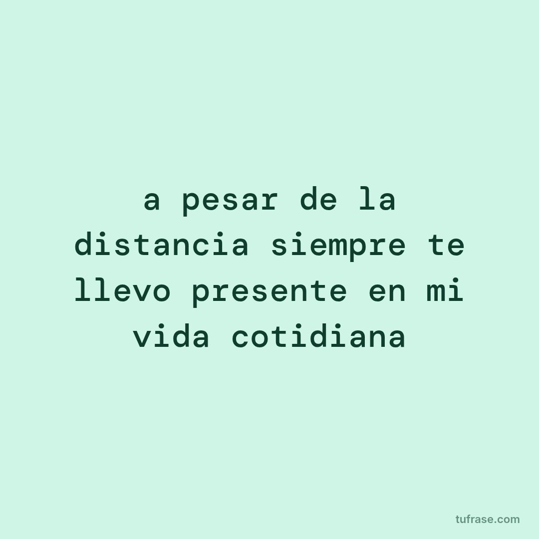 a pesar de la distancia siempre te llevo presente en mi vida cotidiana