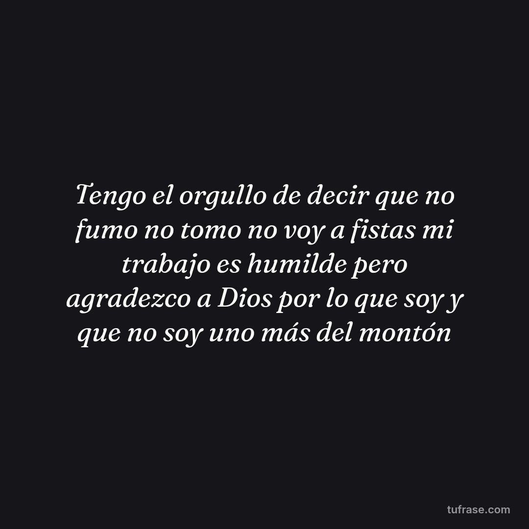 Tengo el orgullo de decir que no fumo no tomo no voy a fistas mi trabajo es humilde pero agradezco a Dios por lo que soy y que no soy uno más del montón