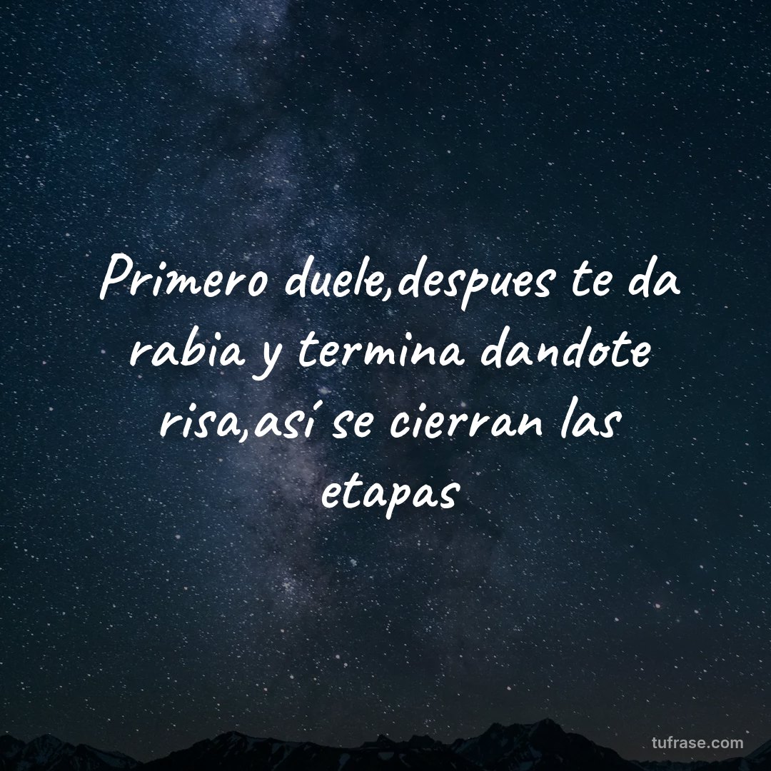 Primero duele,despues te da rabia y termina dandote risa,así se cierran las etapas