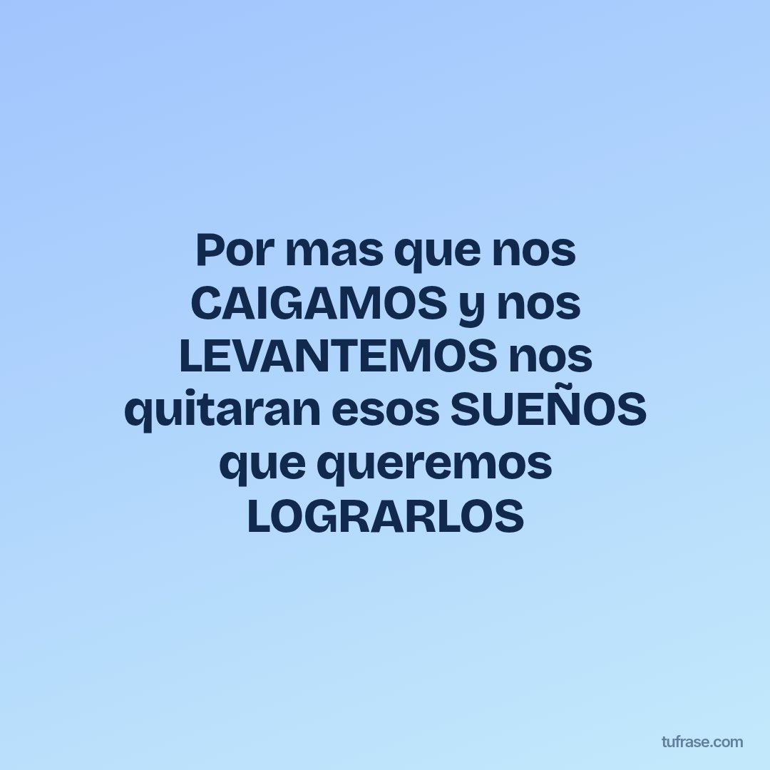 Por mas que nos CAIGAMOS y nos LEVANTEMOS nos quitaran esos SUEÑOS que queremos LOGRARLOS