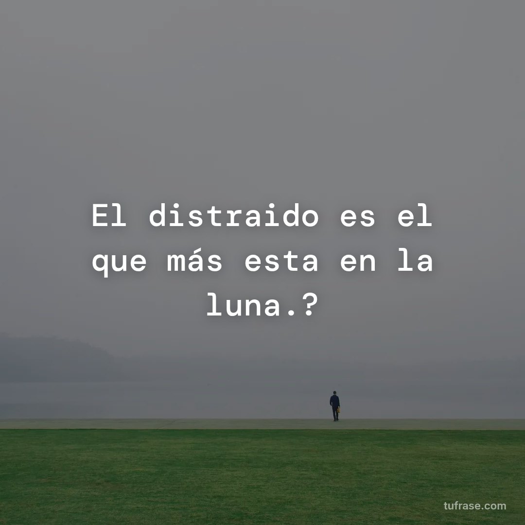 El distraido es el que más esta en la luna.?