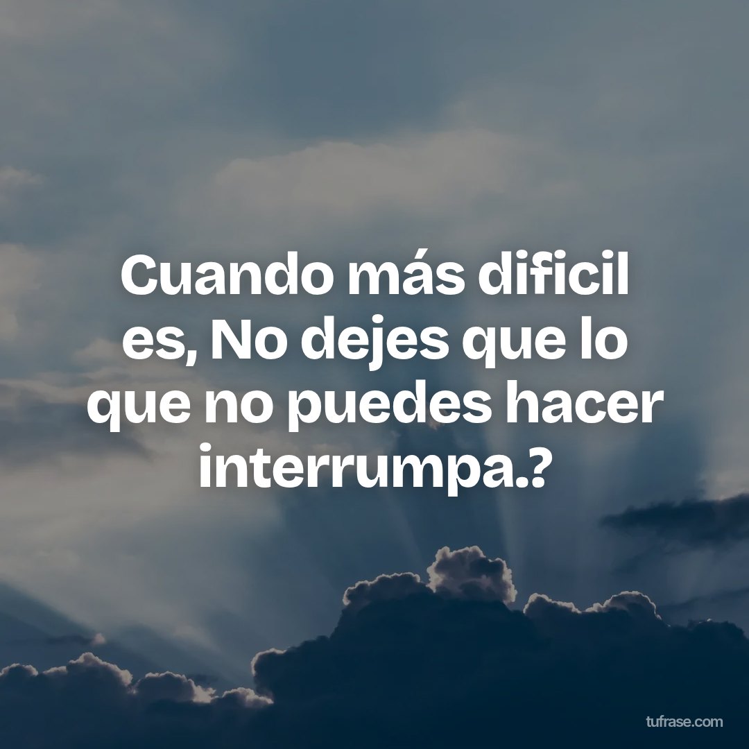 Cuando más dificil es, No dejes que lo que no puedes hacer interrumpa.?