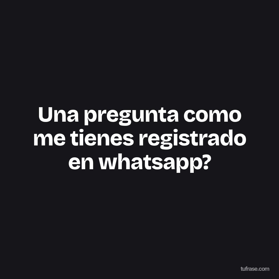 Una pregunta como me tienes registrado en whatsapp?