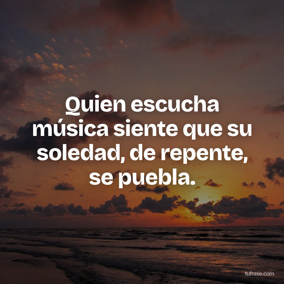 Quien escucha música siente que su soledad, de repente, se puebla.