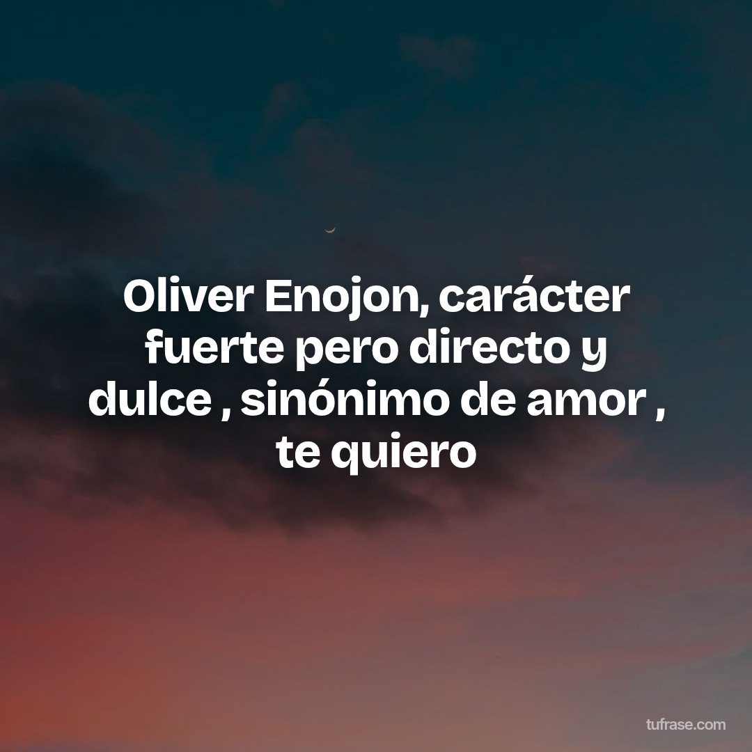 Oliver Enojon, carácter fuerte pero directo y dulce , sinónimo de amor , te quiero