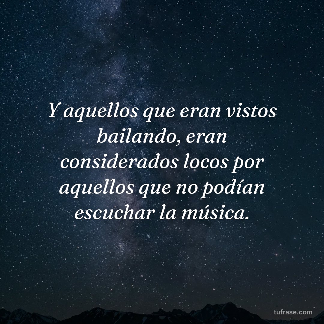 Y aquellos que eran vistos bailando, eran considerados locos por aquellos que no podían escuchar la música.