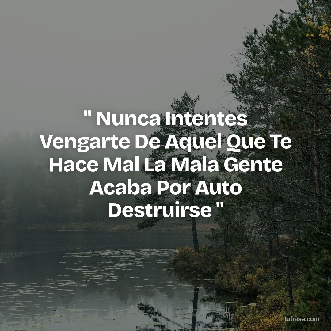 " Nunca Intentes Vengarte De Aquel Que Te Hace Mal La Mala Gente Acaba Por Auto Destruirse "