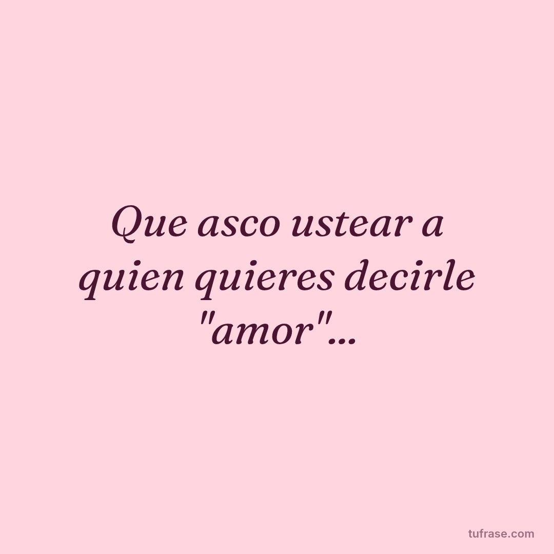 Que asco ustear a quien quieres decirle "amor"...