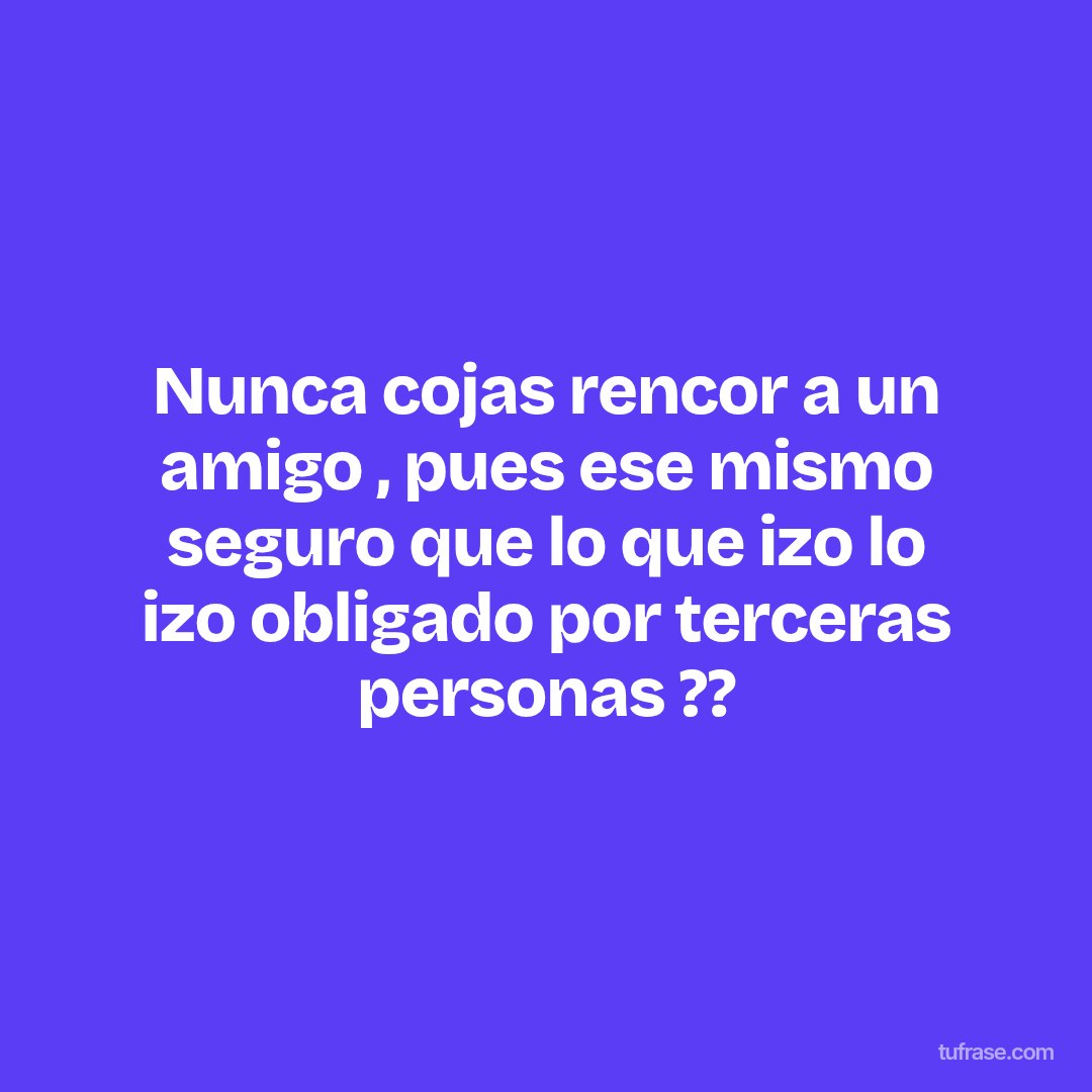 Nunca cojas rencor a un amigo , pues ese mismo seguro que lo que izo lo izo obligado por terceras personas ??