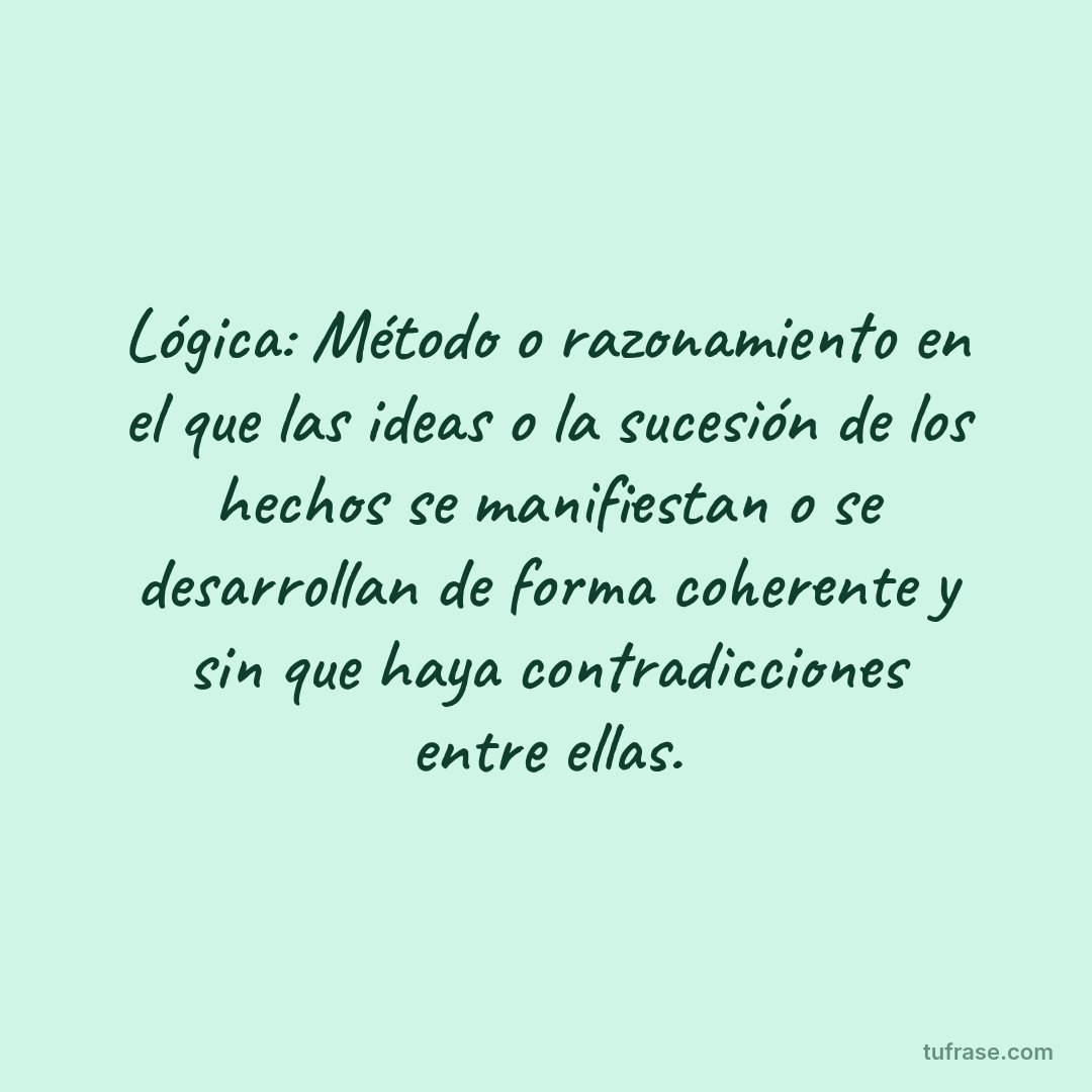 Lógica: Método o razonamiento en el que las ideas o la sucesión de los hechos se manifiestan o se desarrollan de forma coherente y sin que haya contradicciones entre ellas.