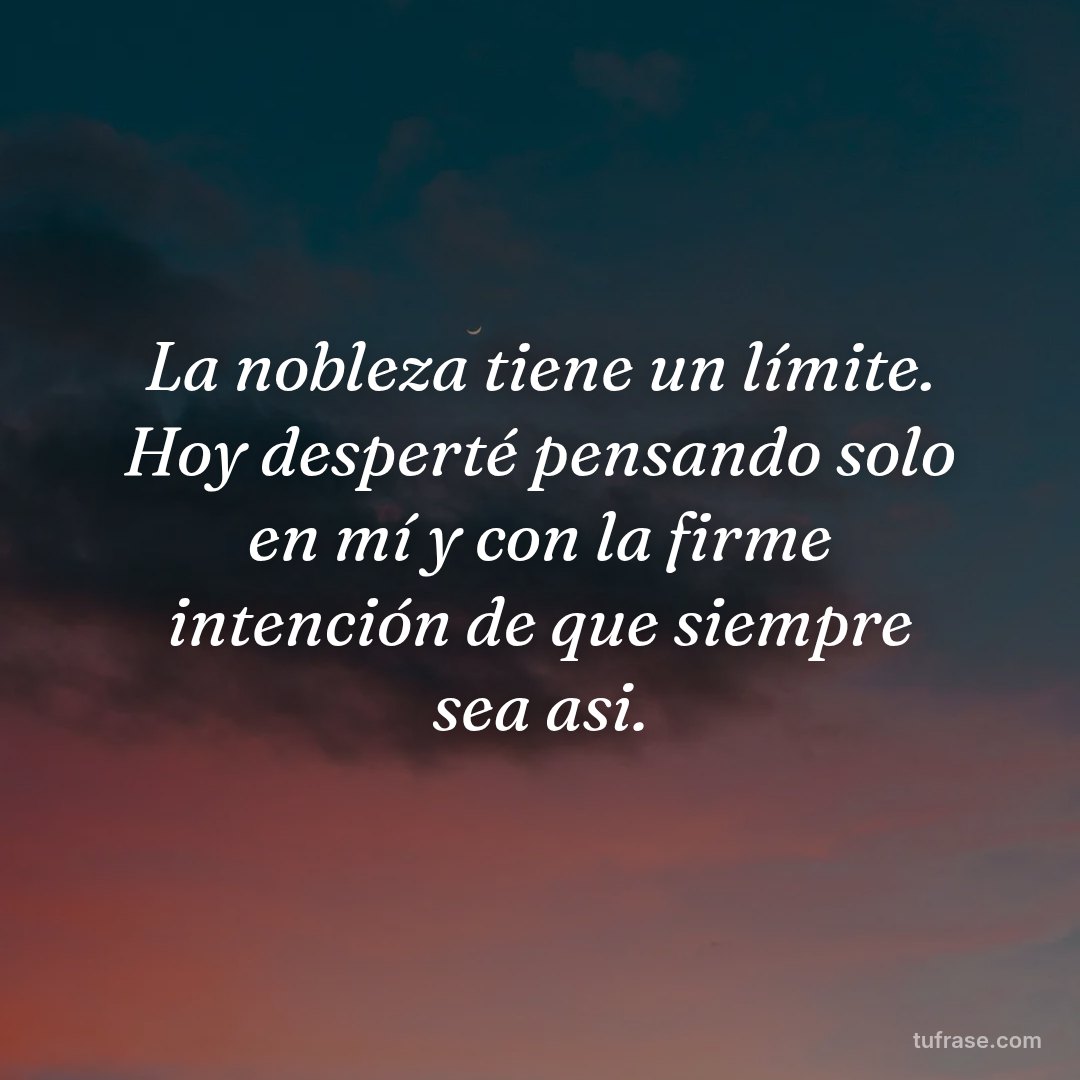 La nobleza tiene un límite. Hoy desperté pensando solo en mí y con la firme intención de que siempre sea asi.