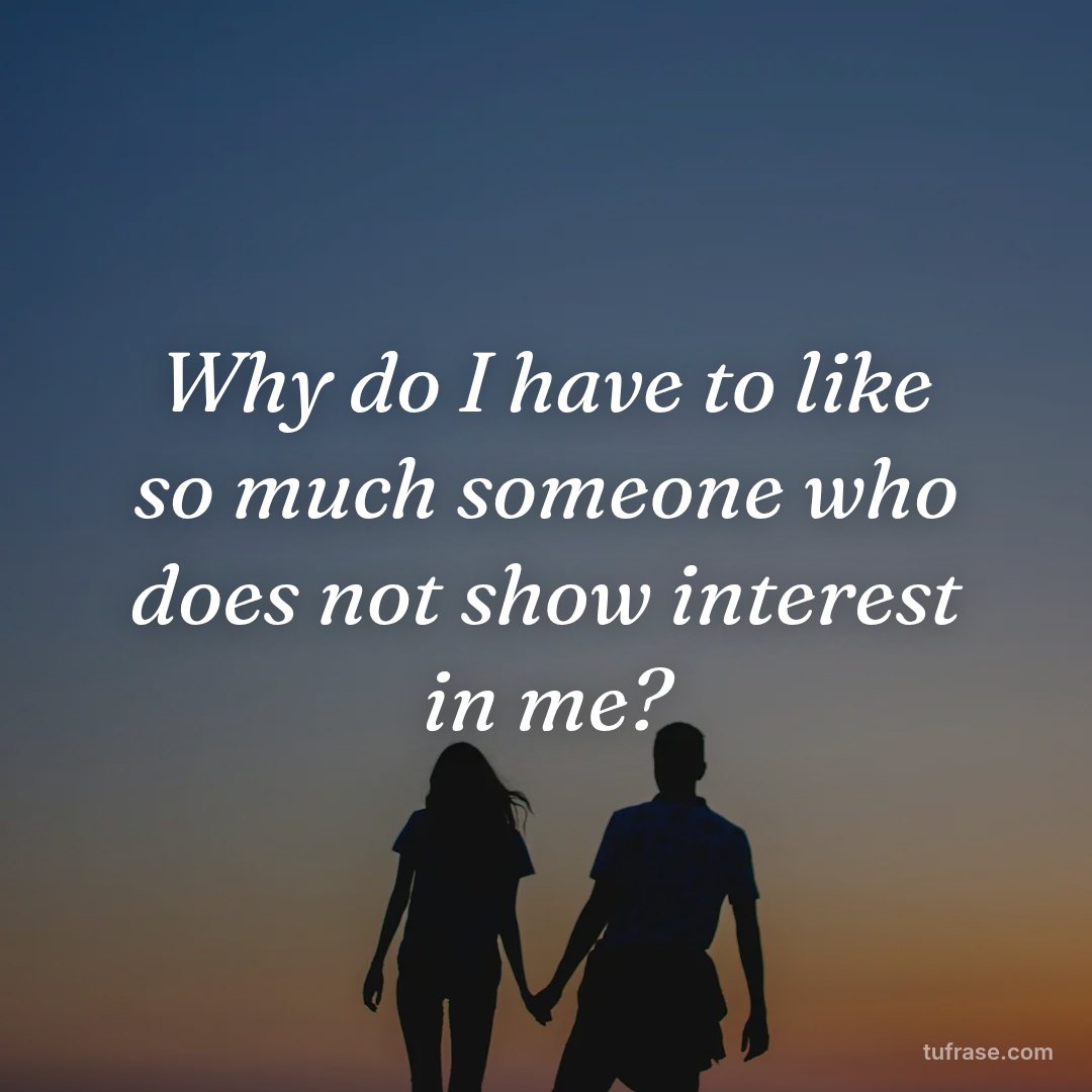 Why do I have to like so much someone who does not show interest in me?