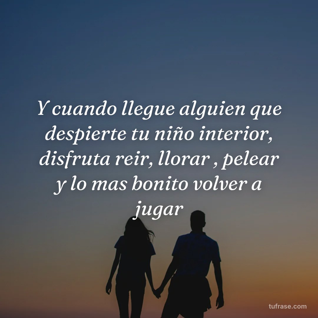 Y cuando llegue alguien que despierte tu niño interior, disfruta reir, llorar , pelear y lo mas bonito volver a jugar