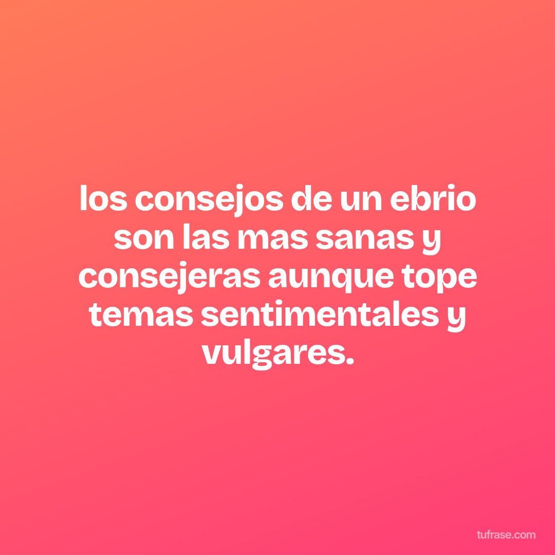 los consejos de un ebrio son las mas sanas y consejeras aunque tope temas sentimentales y vulgares.