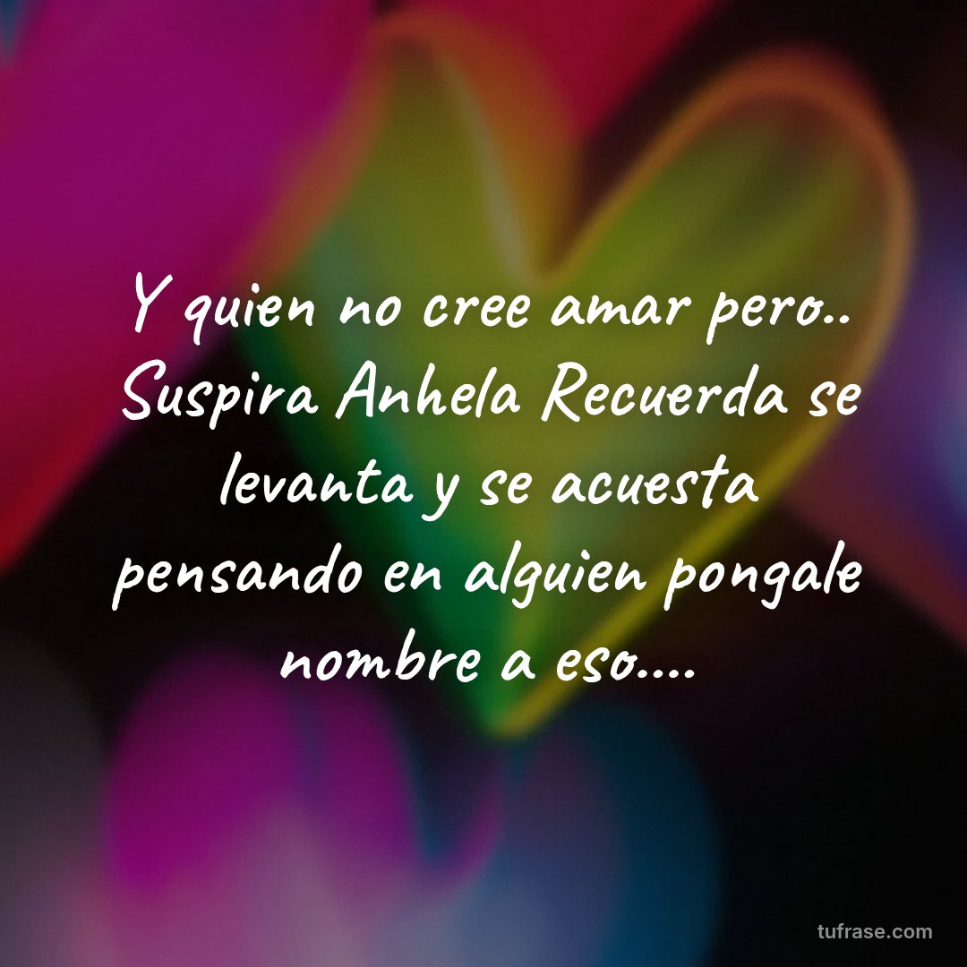 Y quien no cree amar pero.. Suspira Anhela Recuerda se levanta y se acuesta pensando en alguien pongale nombre a eso....