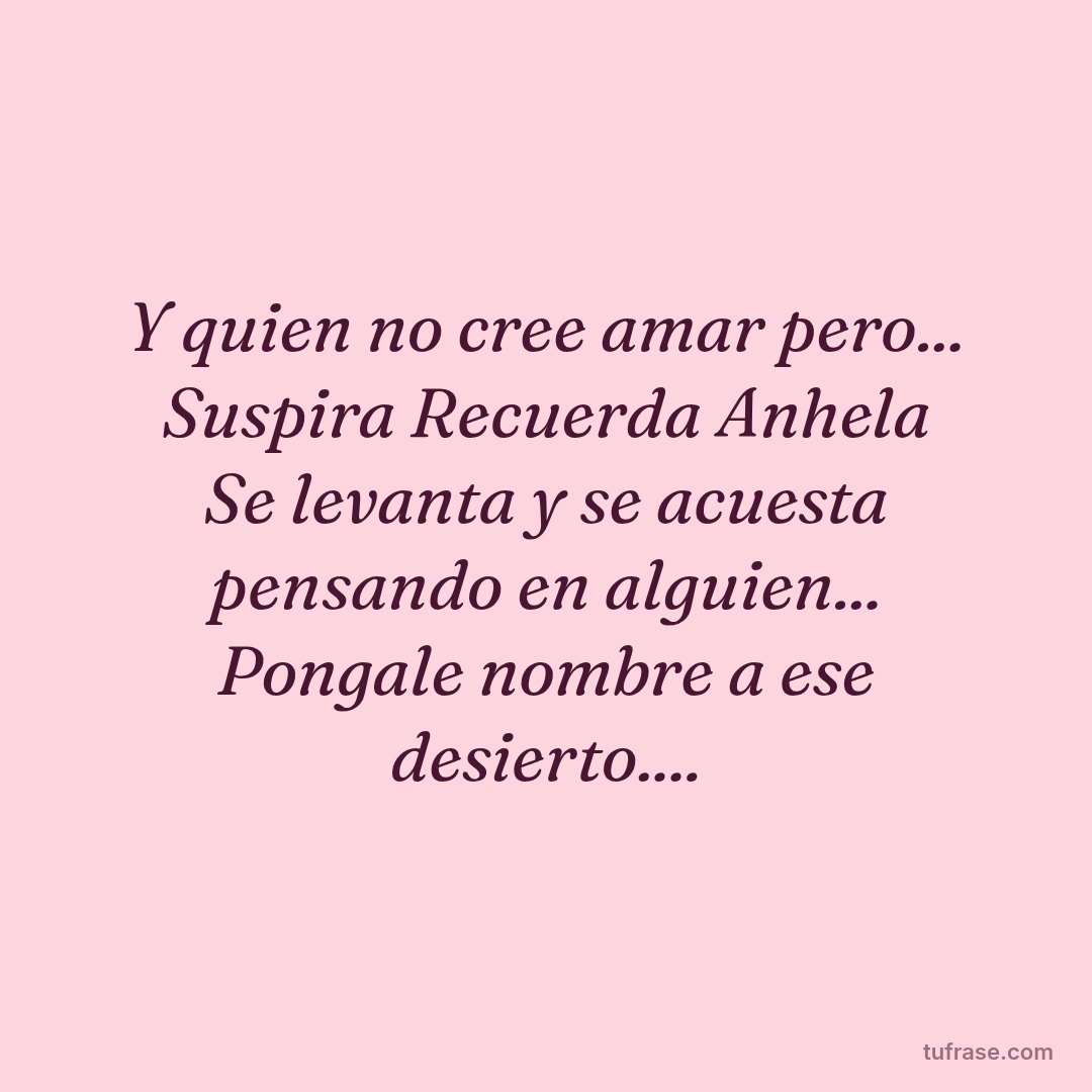 Y quien no cree amar pero... Suspira Recuerda Anhela Se levanta y se acuesta pensando en alguien... Pongale nombre a ese desierto....