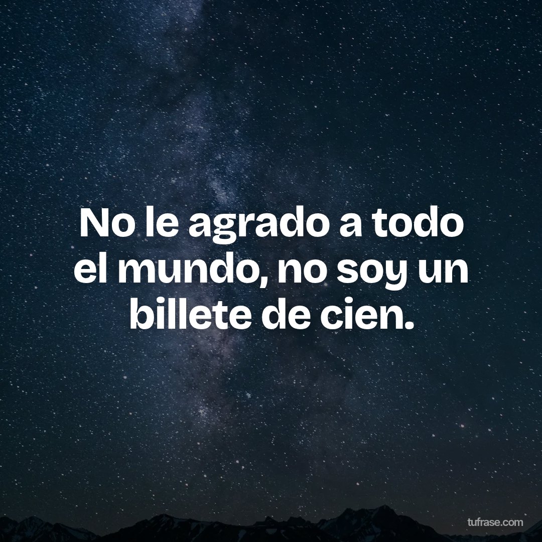 No le agrado a todo el mundo, no soy un billete de cien.