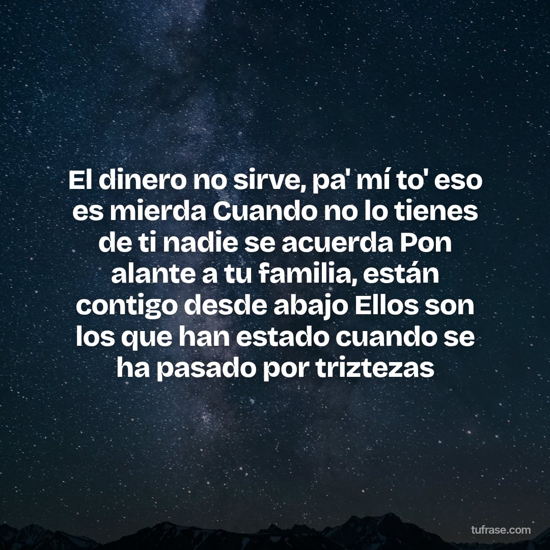 El dinero no sirve, pa' mí to' eso es mierda Cuando no lo tienes de ti nadie se acuerda Pon alante a tu familia, están contigo desde abajo Ellos son los que han estado cuando se ha pasado por triztezas