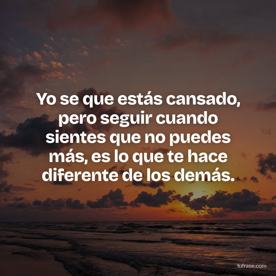 Yo se que estás cansado, pero seguir cuando sientes que no puedes más, es lo que te hace diferente de los demás.