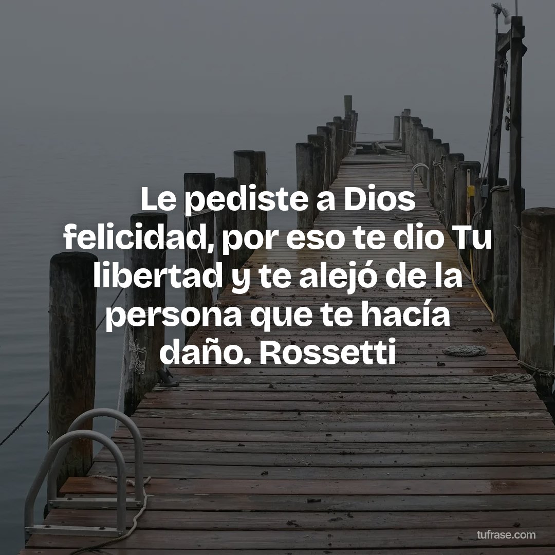 Le pediste a Dios felicidad, por eso te dio Tu libertad y te alejó de la persona que te hacía daño. Rossetti