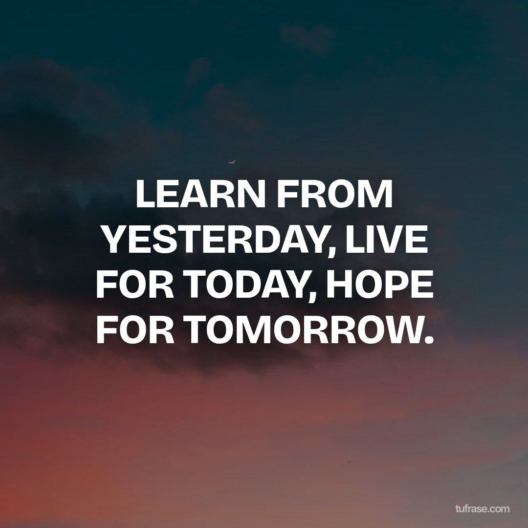 LEARN FROM YESTERDAY, LIVE FOR TODAY, HOPE FOR TOMORROW.