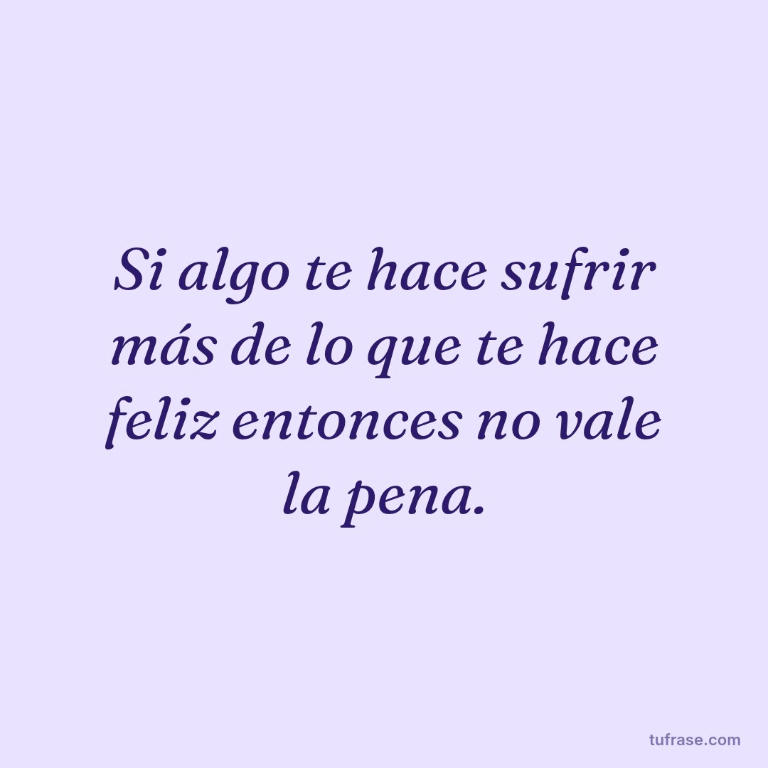 Si algo te hace sufrir más de lo que te hace feliz entonces no vale la pena.