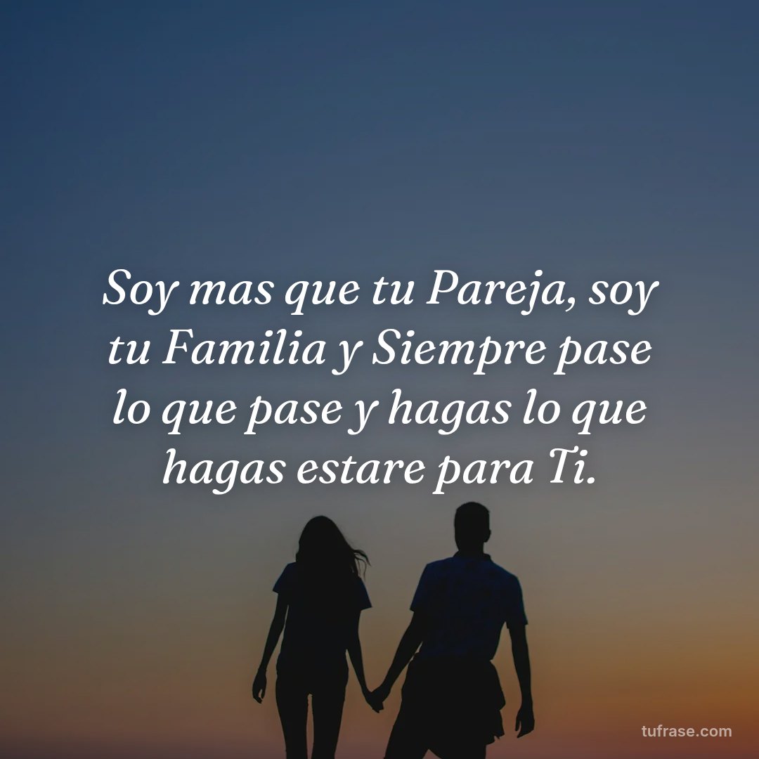 Soy mas que tu Pareja, soy tu Familia y Siempre pase lo que pase y hagas lo que hagas estare para Ti.