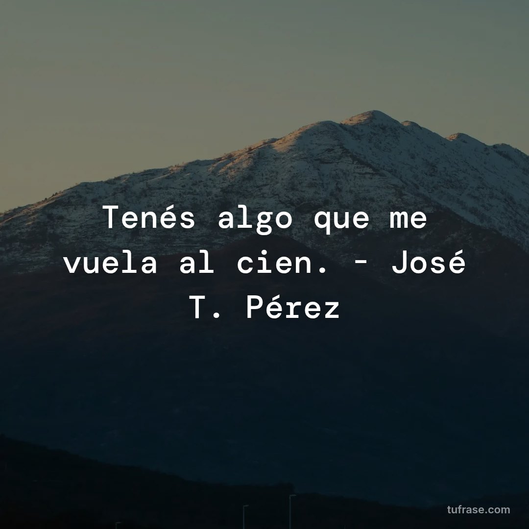 Tenés algo que me vuela al cien. - José T. Pérez