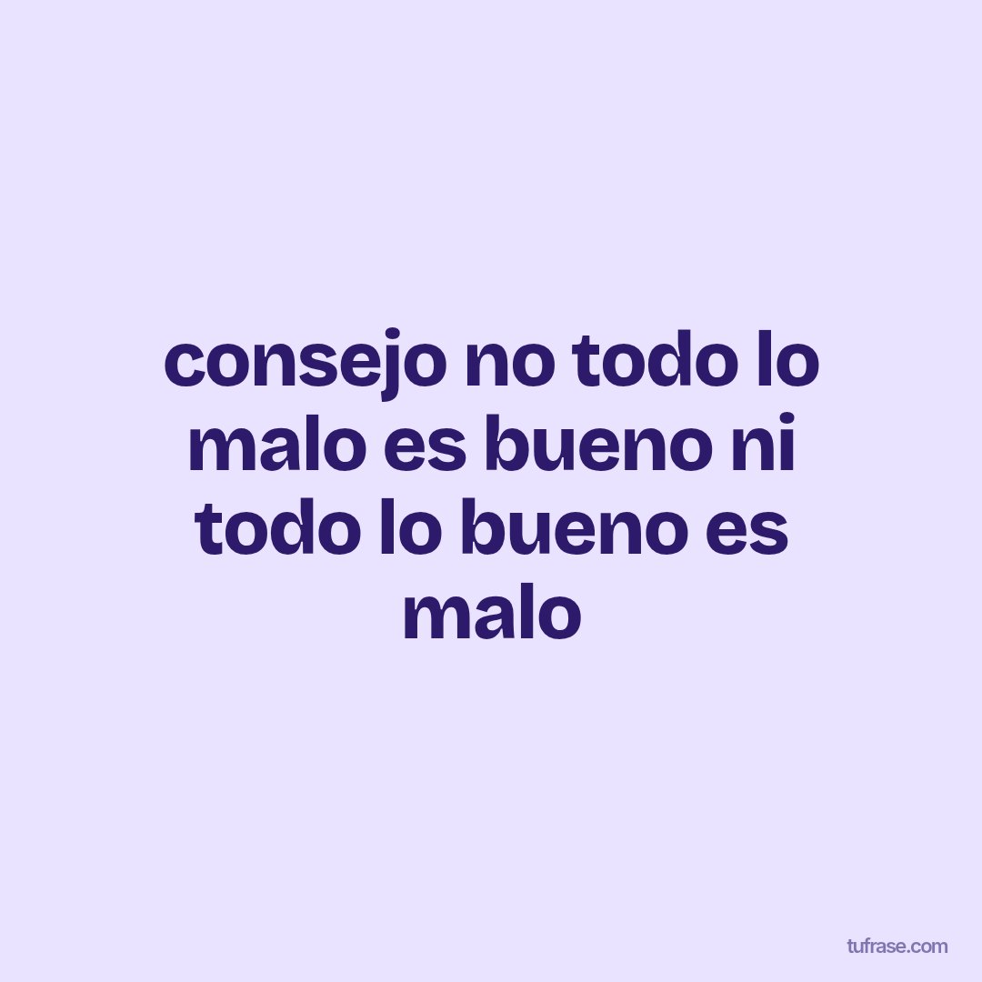consejo no todo lo malo es bueno ni todo lo bueno es malo