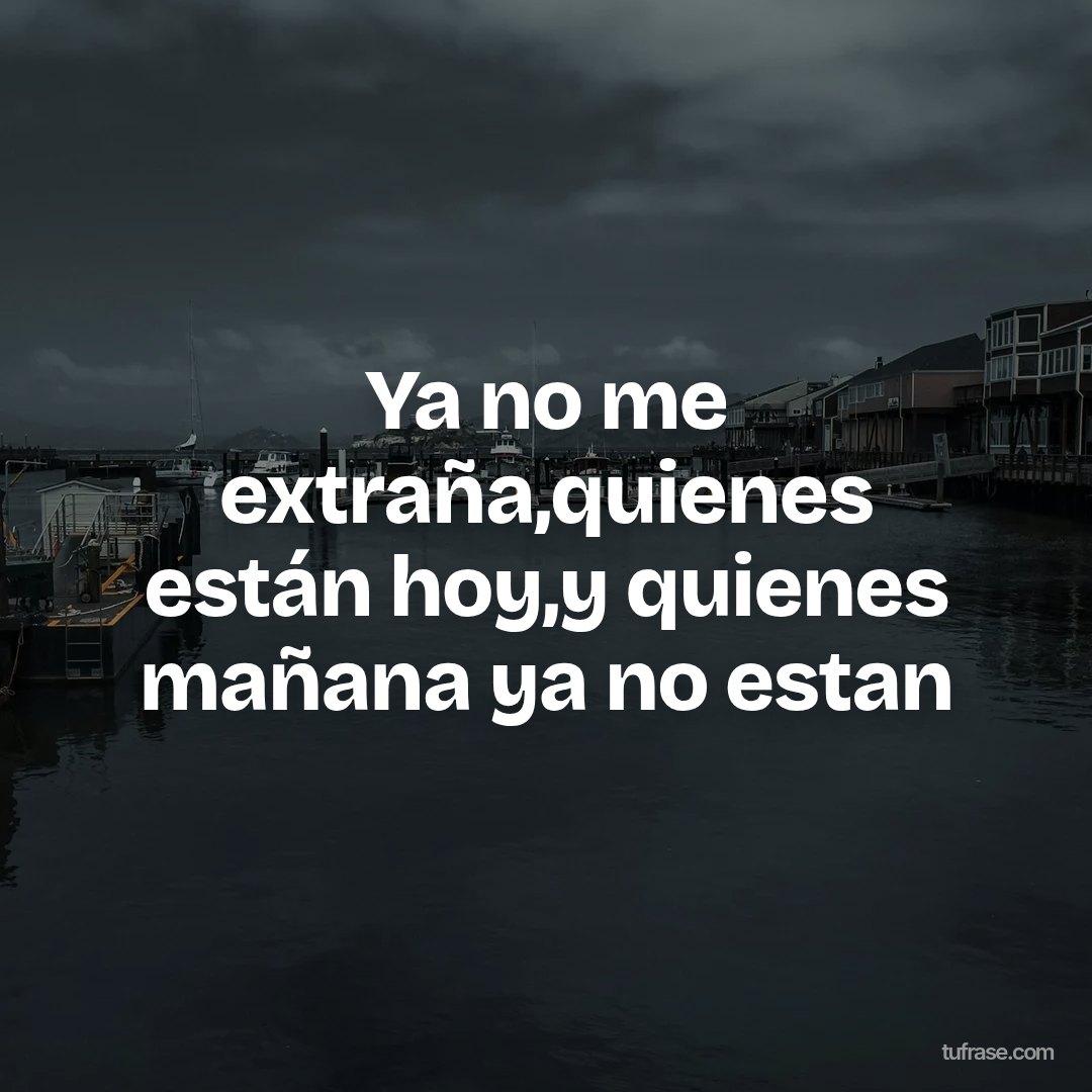 Ya no me extraña,quienes están hoy,y quienes mañana ya no estan