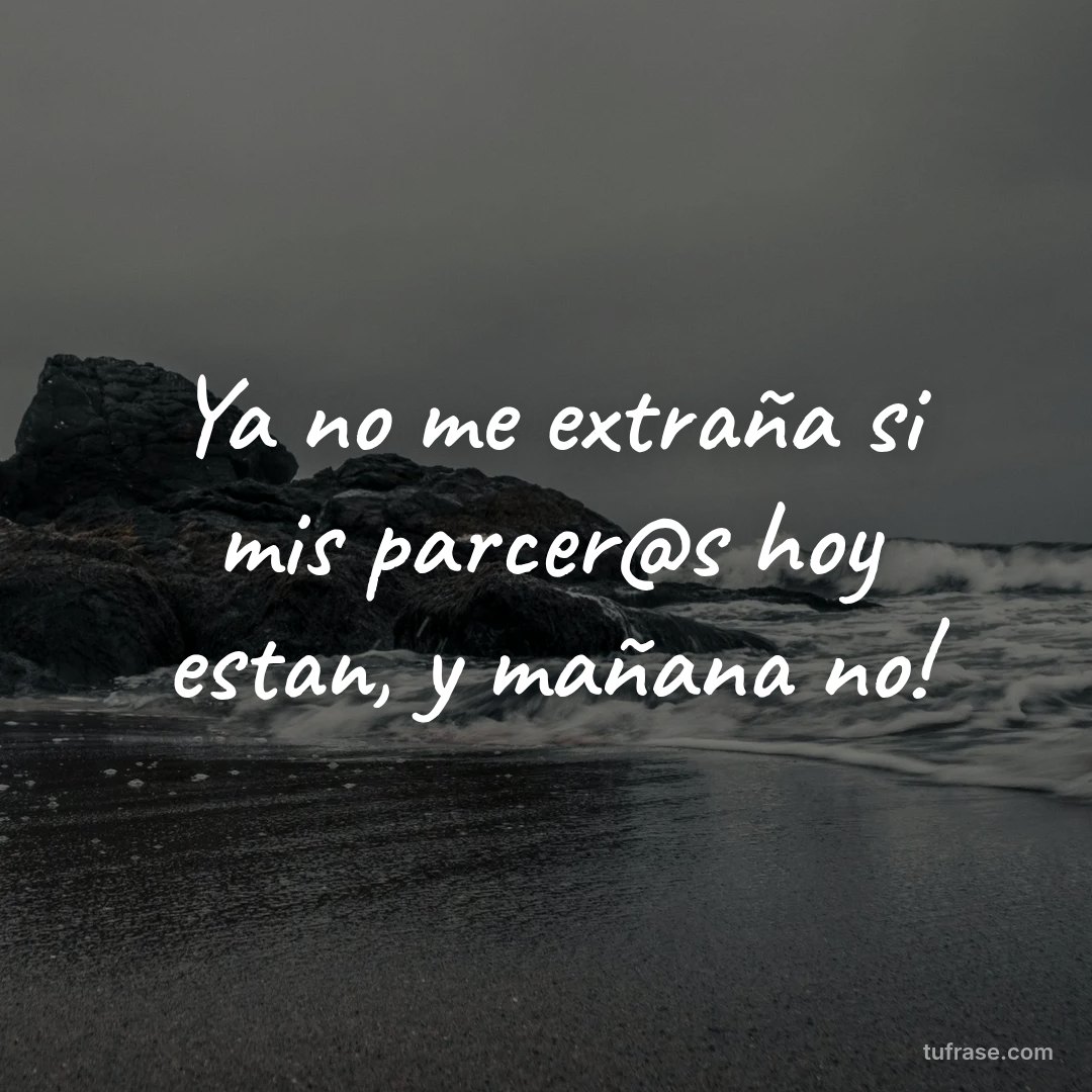 Ya no me extraña si mis parcer@s hoy estan, y mañana no!