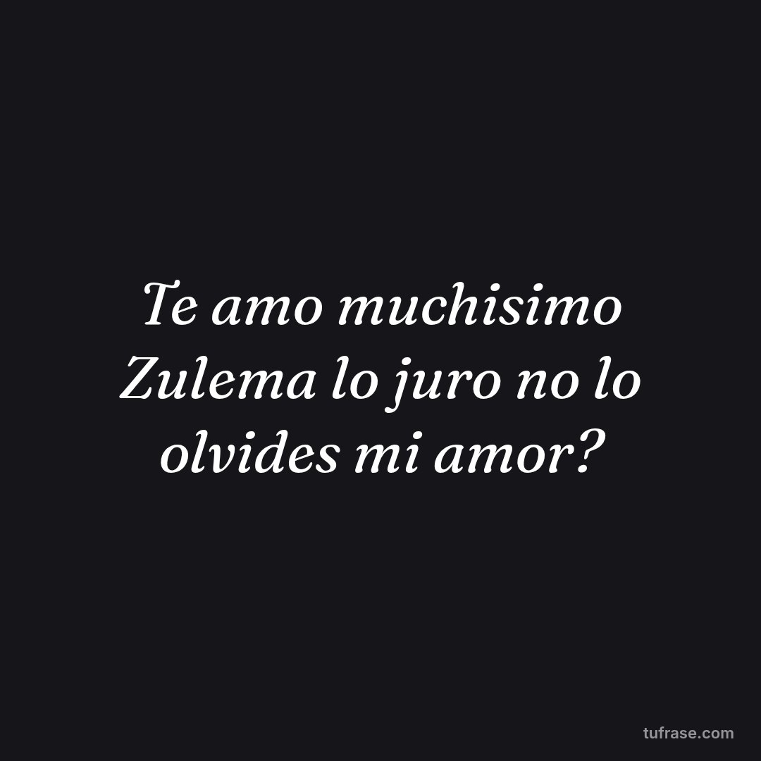 Te amo muchisimo Zulema lo juro no lo olvides mi amor?