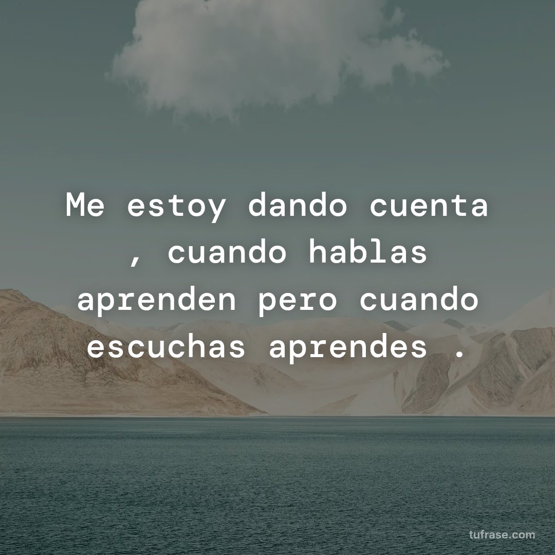 Me estoy dando cuenta , cuando hablas aprenden pero cuando escuchas aprendes .