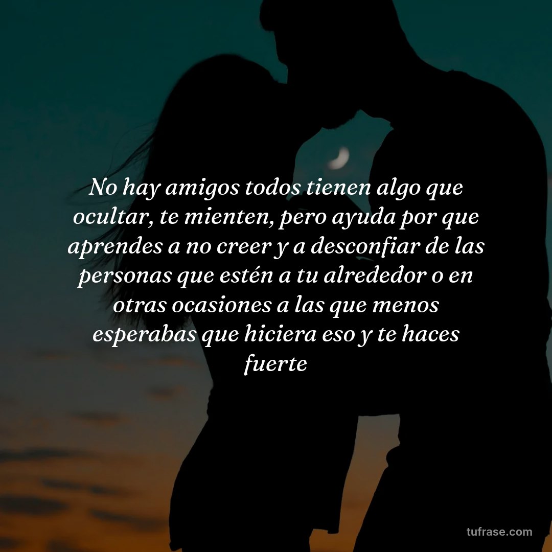 No hay amigos todos tienen algo que ocultar, te mienten, pero ayuda por que aprendes a no creer y a desconfiar de las personas que estén a tu alrededor o en otras ocasiones a las que menos esperabas que hiciera eso y te haces fuerte