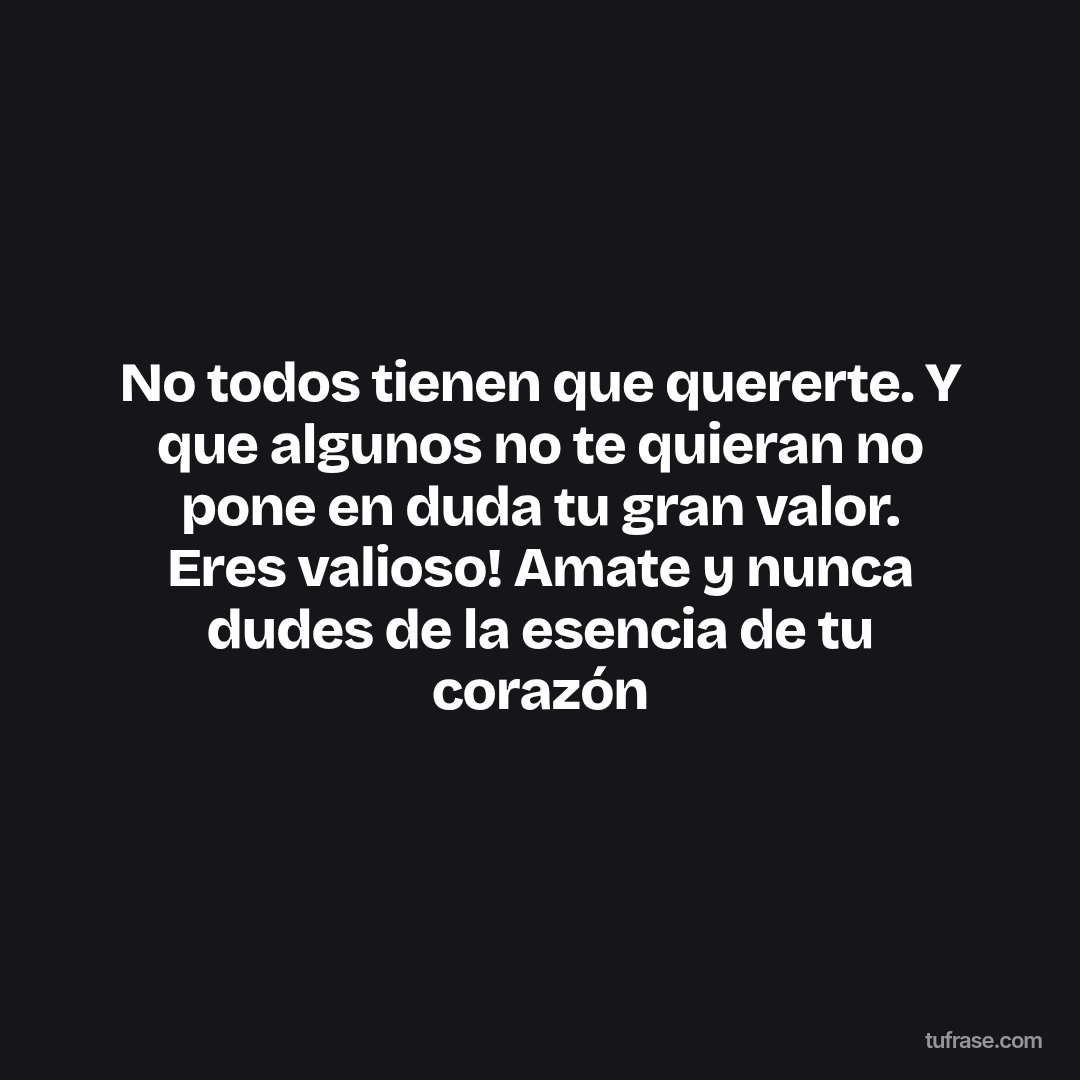 No todos tienen que quererte. Y que algunos no te quieran no pone en duda tu gran valor. Eres valioso! Amate y nunca dudes de la esencia de tu corazón