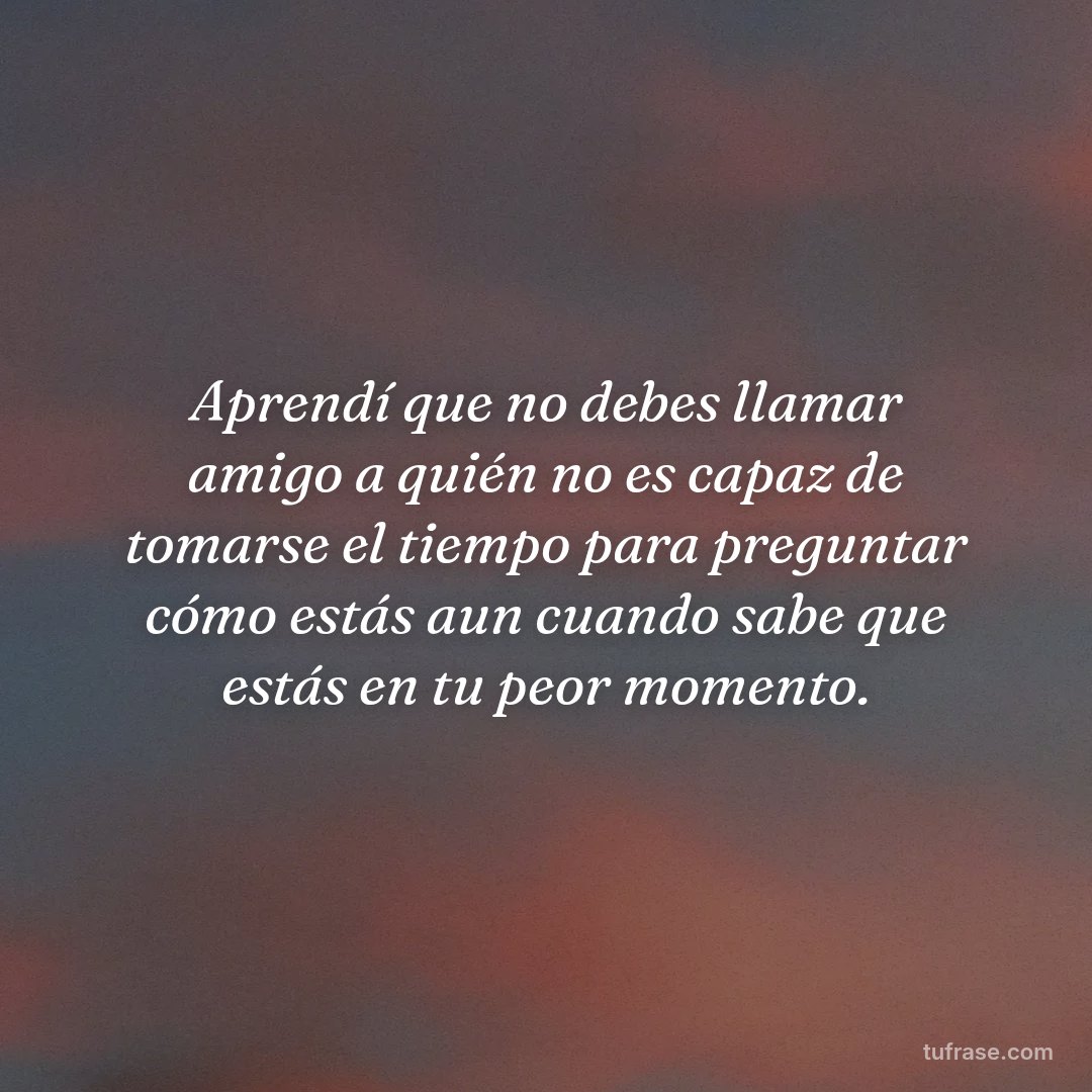Aprendí que no debes llamar amigo a quién no es capaz de tomarse el tiempo para preguntar cómo estás aun cuando sabe que estás en tu peor momento.