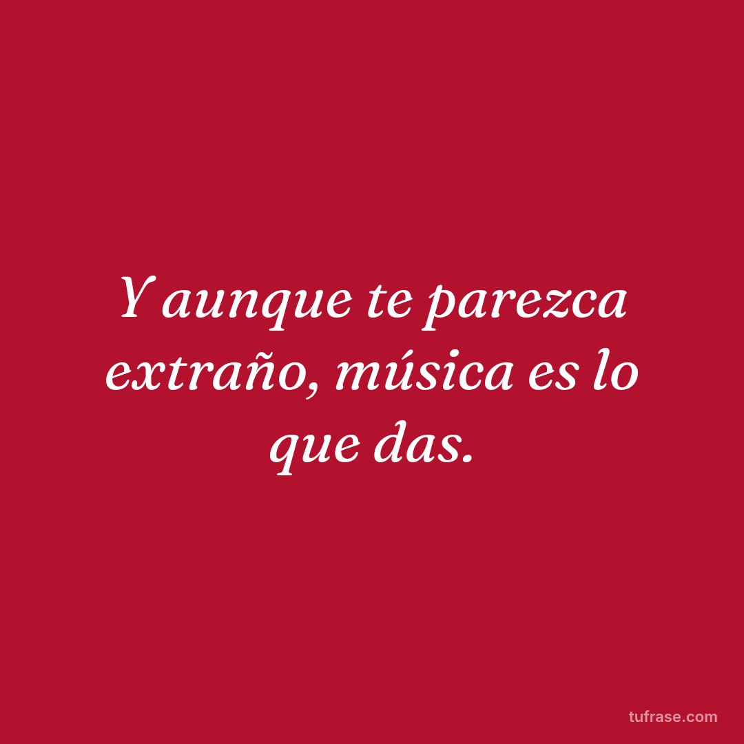 Y aunque te parezca extraño, música es lo que das.