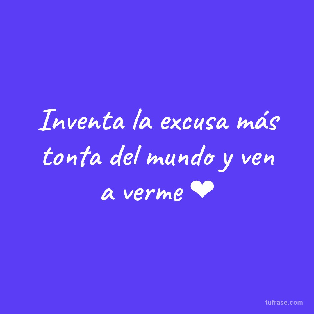 Inventa la excusa más tonta del mundo y ven a verme ❤️
