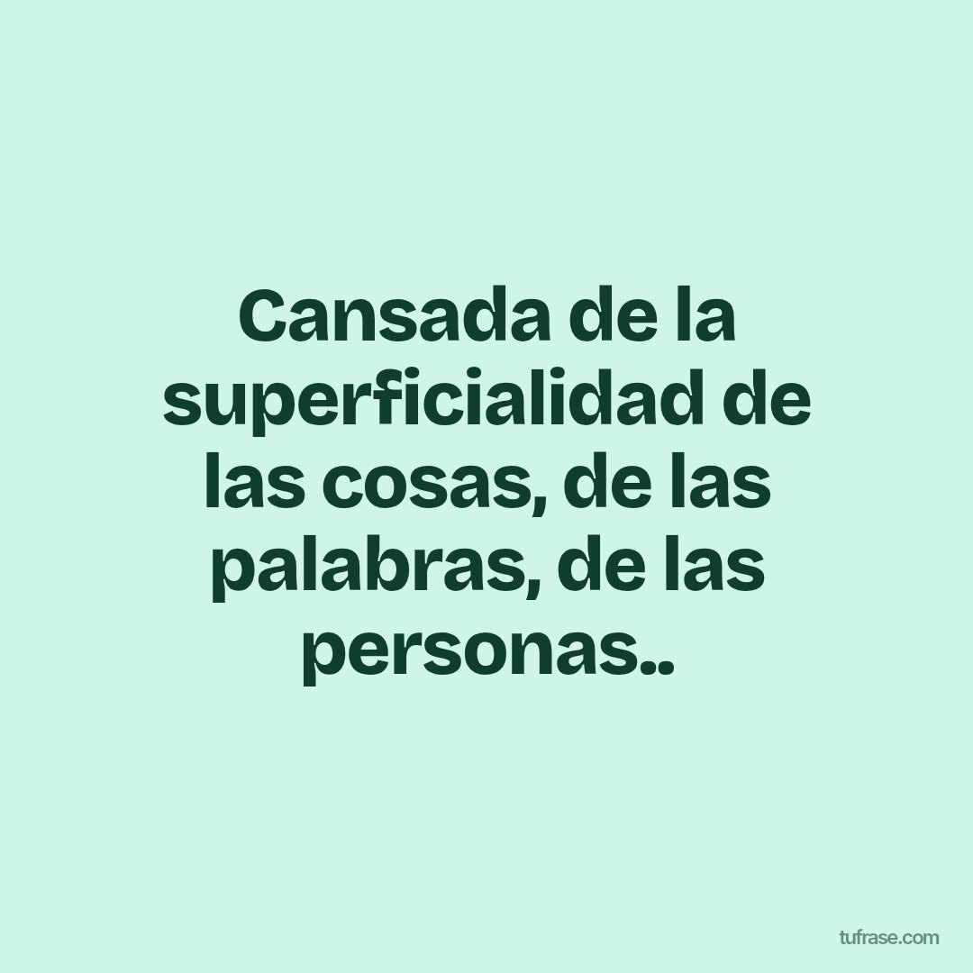 Cansada de la superficialidad de las cosas, de las palabras, de las personas..