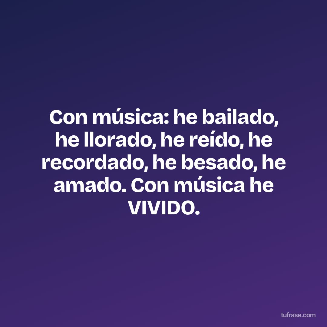 Con música: he bailado, he llorado, he reído, he recordado, he besado, he amado. Con música he VIVIDO.