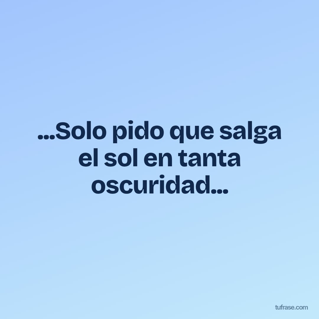 ...Solo pido que salga el sol en tanta oscuridad...