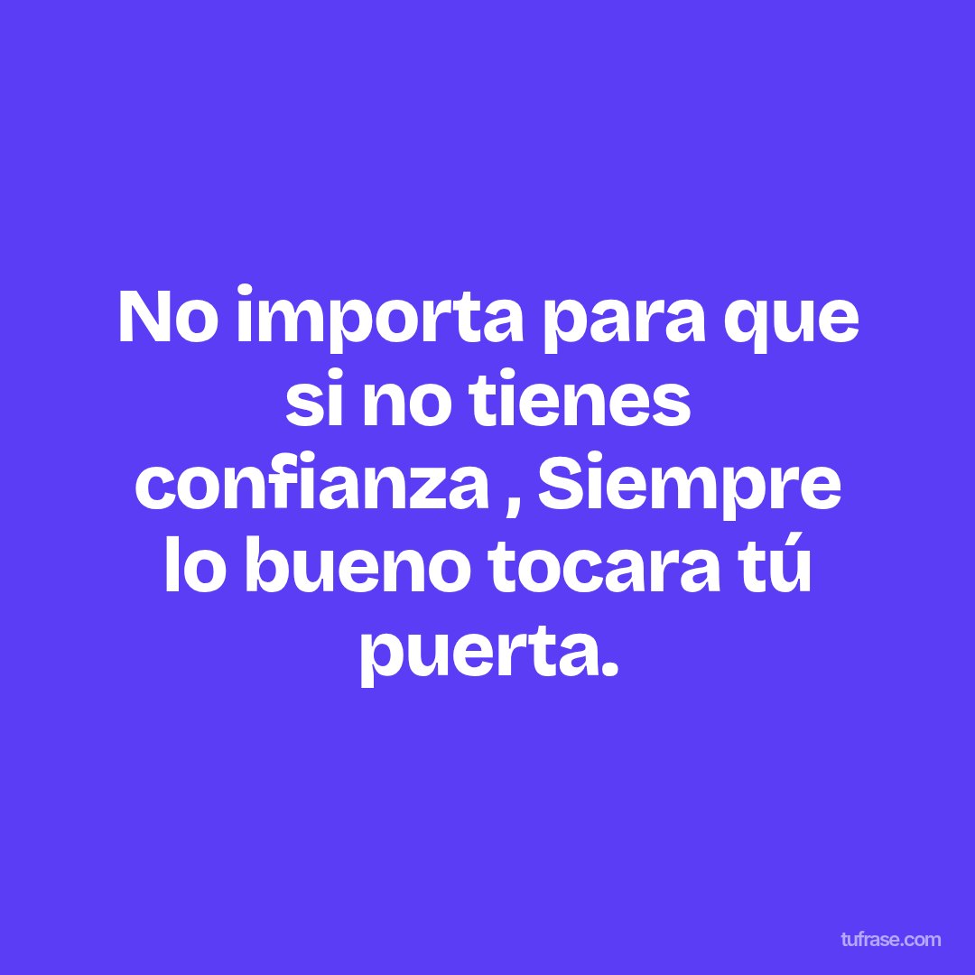 No importa para que si no tienes confianza , Siempre lo bueno tocara tú puerta.