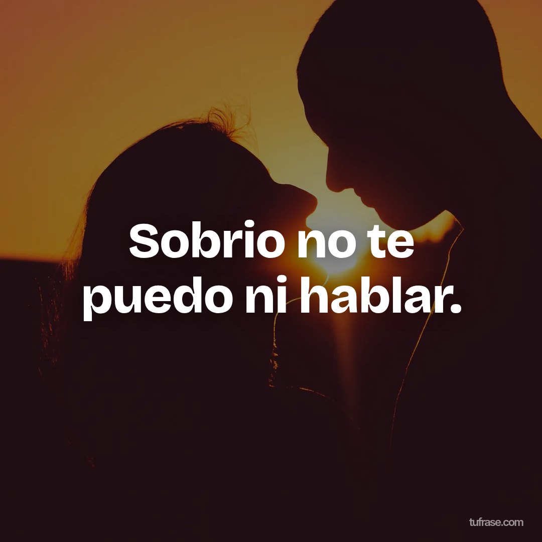 Sobrio no te puedo ni hablar.