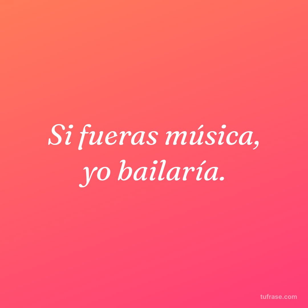 Si fueras música, yo bailaría.